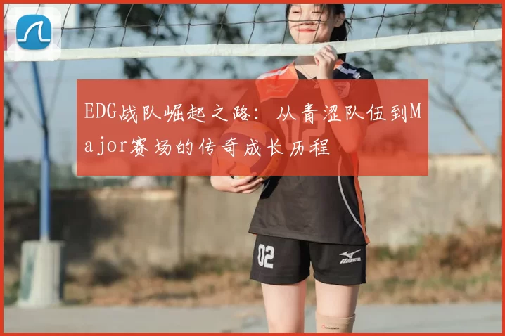 EDG战队崛起之路：从青涩队伍到Major赛场的传奇成长历程