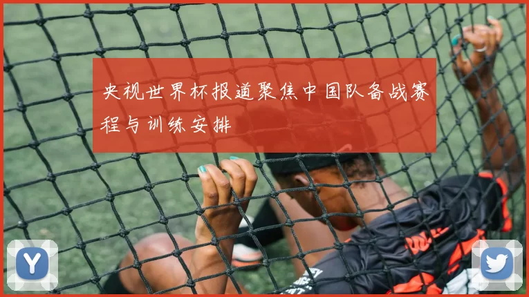 央视世界杯报道聚焦中国队备战赛程与训练安排