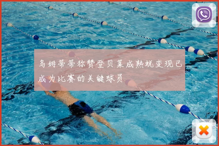 乌姆蒂蒂称赞登贝莱成熟蜕变现已成为比赛的关键球员