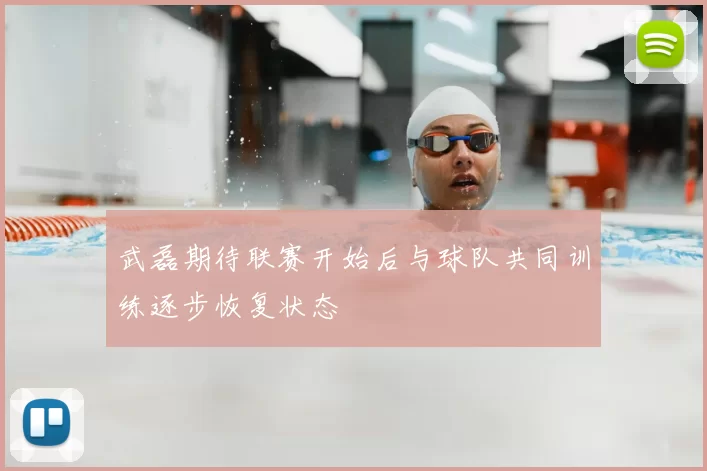 武磊期待联赛开始后与球队共同训练逐步恢复状态