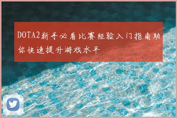 DOTA2新手必看比赛经验入门指南助你快速提升游戏水平