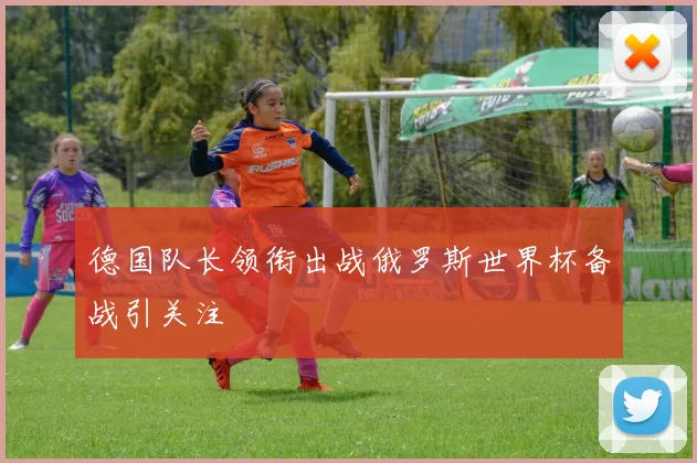 德国队长领衔出战俄罗斯世界杯备战引关注