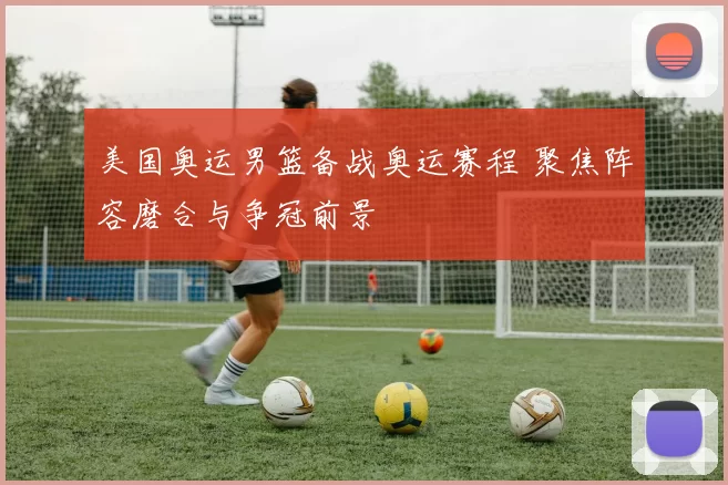 美国奥运男篮备战奥运赛程 聚焦阵容磨合与争冠前景