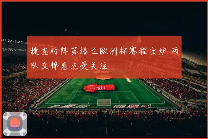捷克对阵苏格兰欧洲杯赛程出炉 两队交锋看点受关注