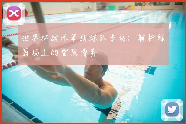 世界杯战术革新球队专访：解析绿茵场上的智慧博弈