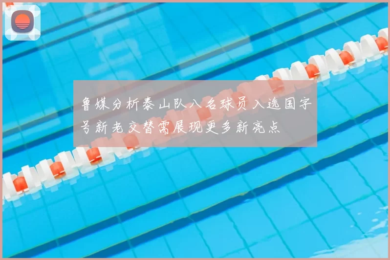 鲁媒分析泰山队八名球员入选国字号新老交替需展现更多新亮点