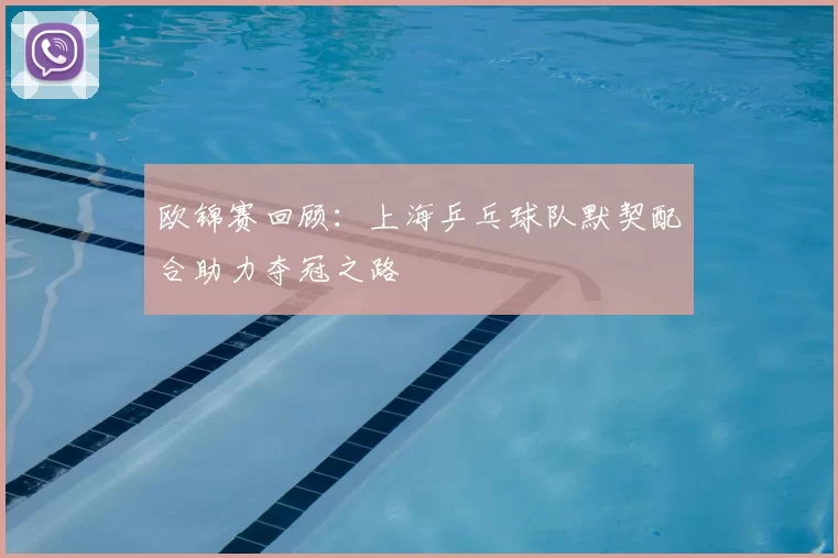 欧锦赛回顾:上海乒乓球队默契配合助力夺冠之路