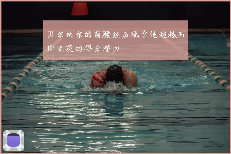贝尔纳尔的前腰经历赋予他超越布斯克茨的得分潜力