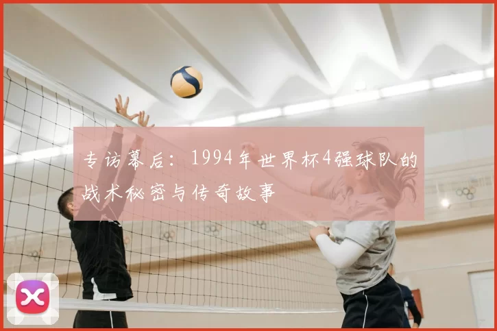 专访幕后:1994年世界杯4强球队的战术秘密与传奇故事