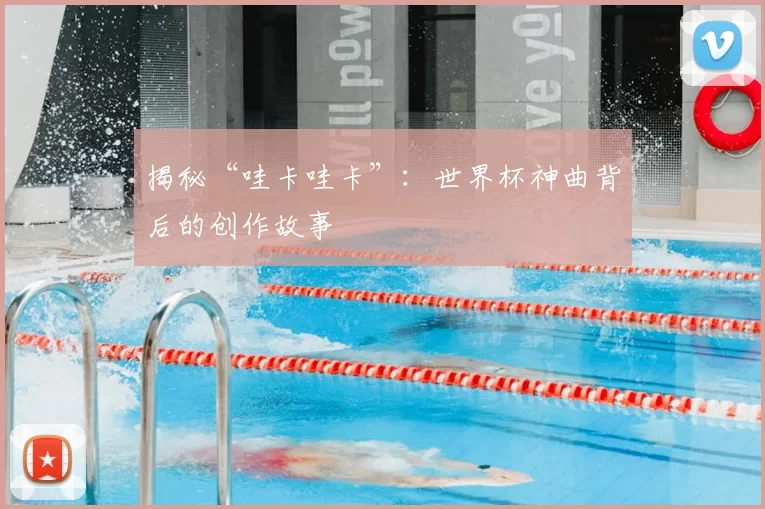 揭秘“哇卡哇卡”:世界杯神曲背后的创作故事