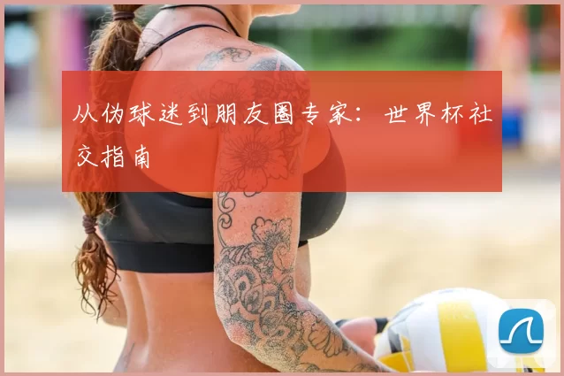 从伪球迷到朋友圈专家：世界杯社交指南