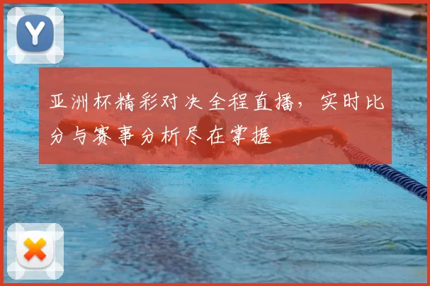 亚洲杯精彩对决全程直播，实时比分与赛事分析尽在掌握