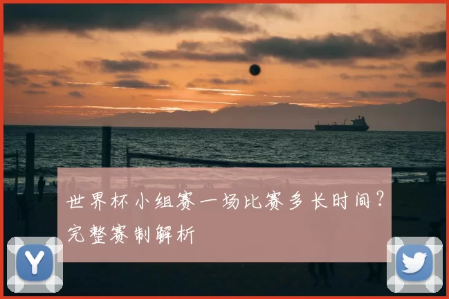 世界杯小组赛一场比赛多长时间？完整赛制解析