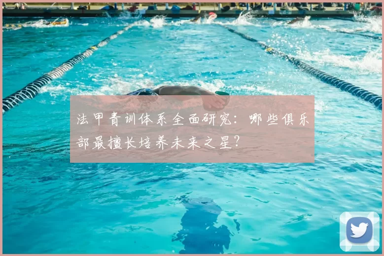 法甲青训体系全面研究：哪些俱乐部最擅长培养未来之星？