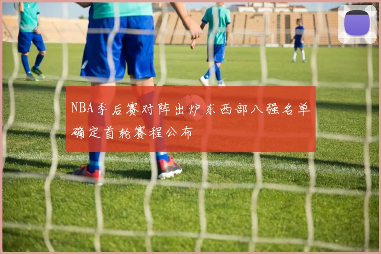 NBA季后赛对阵出炉东西部八强名单确定首轮赛程公布