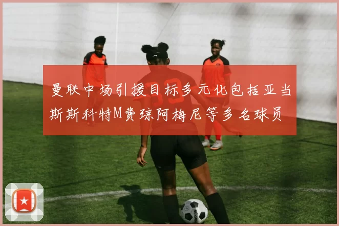 曼联中场引援目标多元化包括亚当斯斯科特M费琼阿梅尼等多名球员