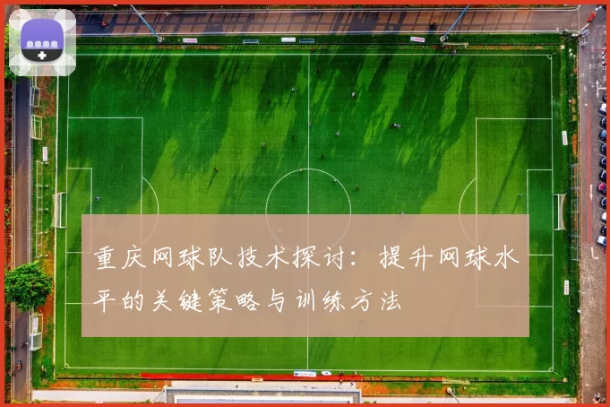 重庆网球队技术探讨：提升网球水平的关键策略与训练方法