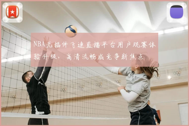 NBA无插件飞速直播平台用户观赛体验升级，高清流畅成竞争新焦点