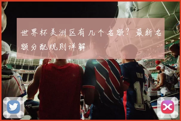 世界杯美洲区有几个名额？最新名额分配规则详解