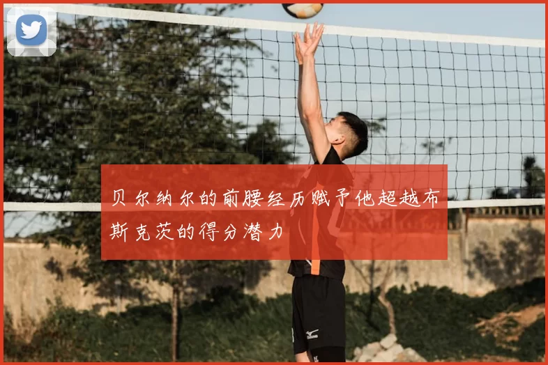 贝尔纳尔的前腰经历赋予他超越布斯克茨的得分潜力