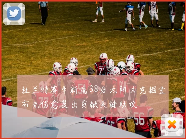 杜兰特赛季新高38分太阳力克掘金布克伤愈复出贡献关键助攻