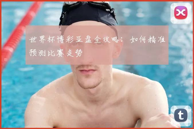 世界杯博彩亚盘全攻略:如何精准预测比赛走势