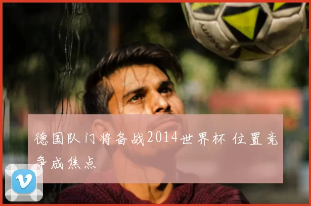 德国队门将备战2014世界杯 位置竞争成焦点