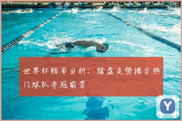 世界杯赔率分析:赌盘走势揭示热门球队夺冠前景