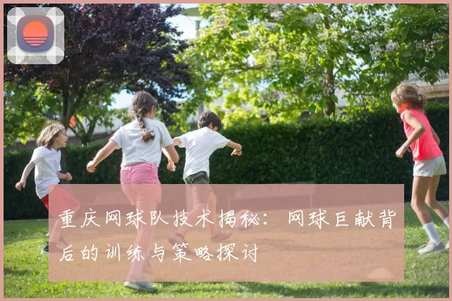 重庆网球队技术揭秘：网球巨献背后的训练与策略探讨