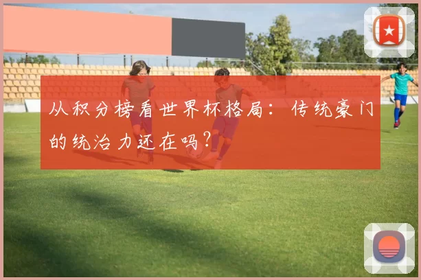 从积分榜看世界杯格局:传统豪门的统治力还在吗?