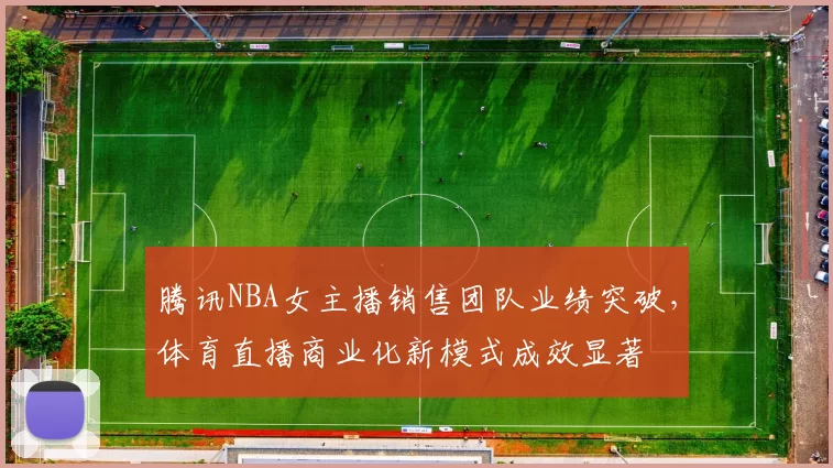 腾讯NBA女主播销售团队业绩突破,体育直播商业化新模式成效显著