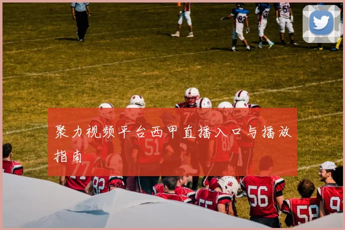 聚力视频平台西甲直播入口与播放指南