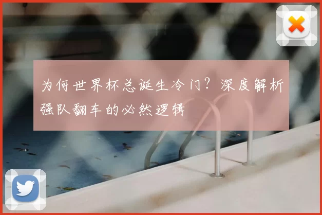 为何世界杯总诞生冷门?深度解析强队翻车的必然逻辑