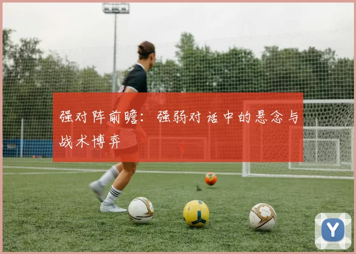 强对阵前瞻:强弱对话中的悬念与战术博弈