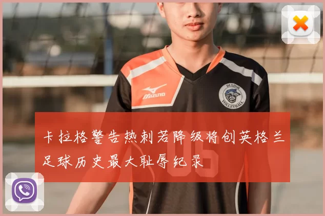 卡拉格警告热刺若降级将创英格兰足球历史最大耻辱纪录