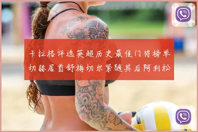 卡拉格评选英超历史最佳门将榜单切赫居首舒梅切尔紧随其后阿利松位列第三