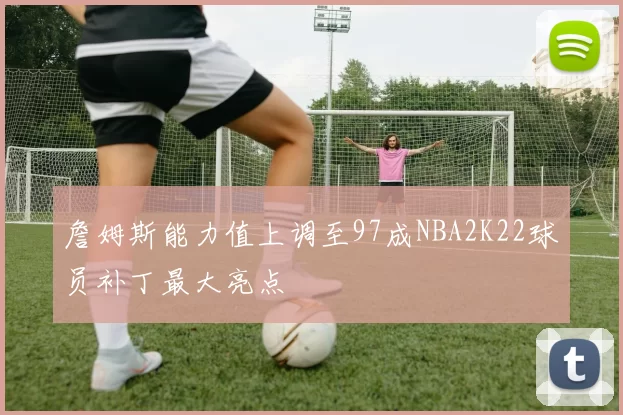 詹姆斯能力值上调至97成NBA2K22球员补丁最大亮点