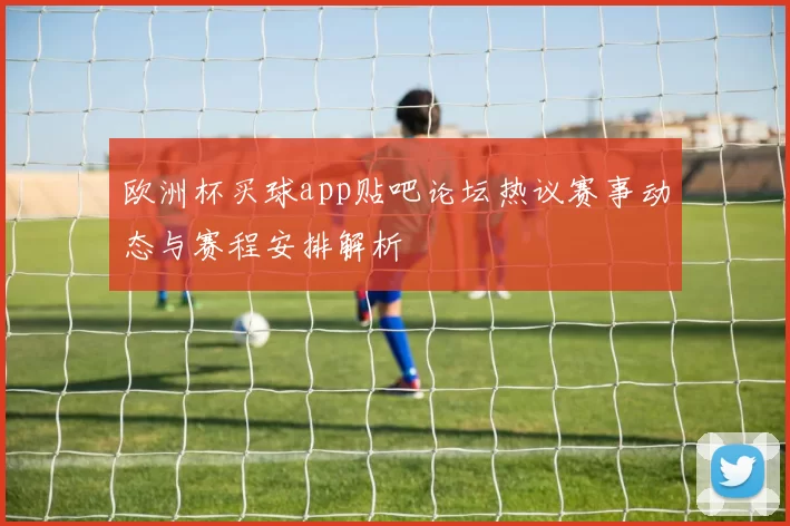 欧洲杯买球app贴吧论坛热议赛事动态与赛程安排解析