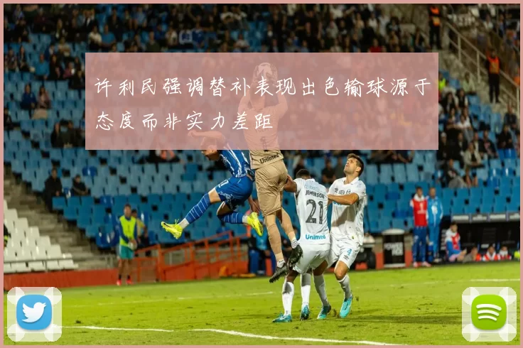 许利民强调替补表现出色输球源于态度而非实力差距