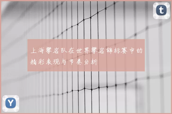 上海攀岩队在世界攀岩锦标赛中的精彩表现与节奏分析