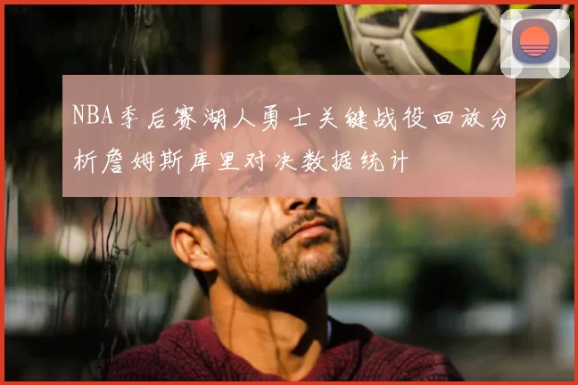 NBA季后赛湖人勇士关键战役回放分析詹姆斯库里对决数据统计