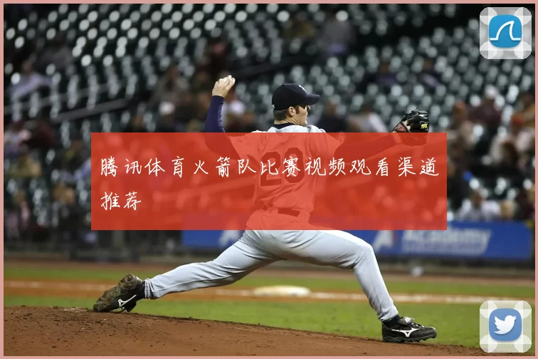 腾讯体育火箭队比赛视频观看渠道推荐