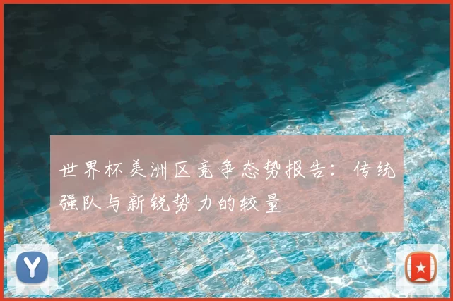世界杯美洲区竞争态势报告:传统强队与新锐势力的较量
