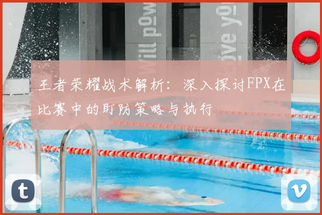 王者荣耀战术解析：深入探讨FPX在比赛中的盯防策略与执行