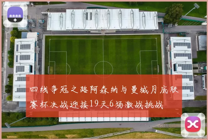 四线争冠之路阿森纳与曼城月底联赛杯决战迎接19天6场激战挑战