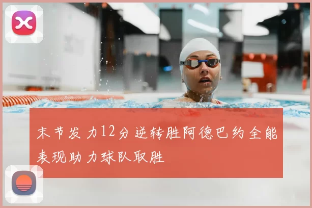 末节发力12分逆转胜阿德巴约全能表现助力球队取胜