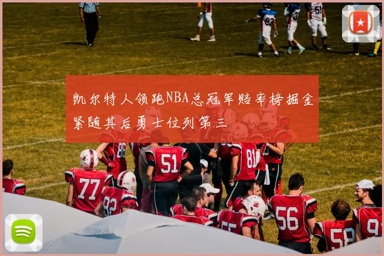 凯尔特人领跑NBA总冠军赔率榜掘金紧随其后勇士位列第三