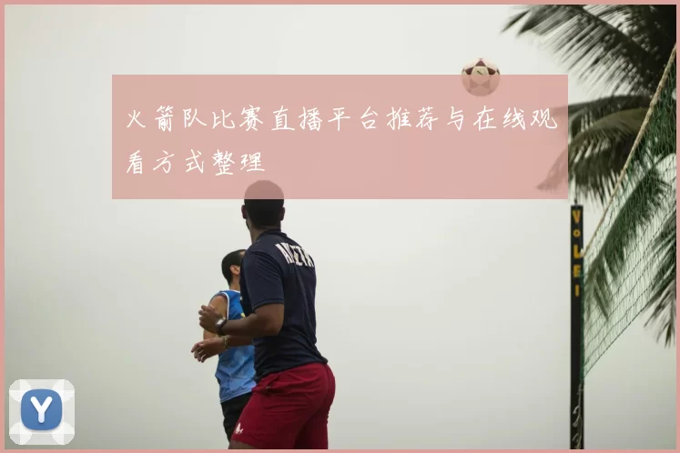 火箭队比赛直播平台推荐与在线观看方式整理