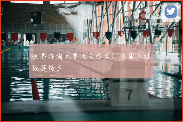 世界杯淘汰赛比分预测：法国队迎战英格兰