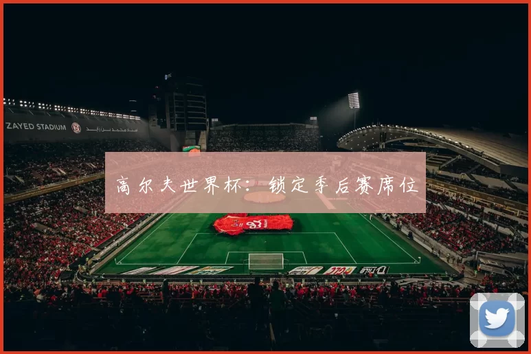 高尔夫世界杯：锁定季后赛席位